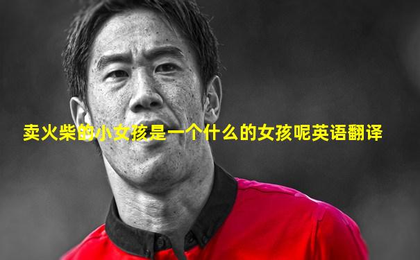 卖火柴的小女孩是一个什么的女孩呢英语翻译