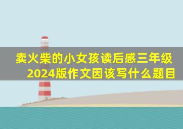 卖火柴的小女孩读后感三年级2024版作文因该写什么题目