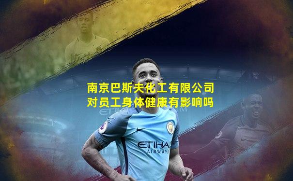 南京巴斯夫化工有限公司对员工身体健康有影响吗