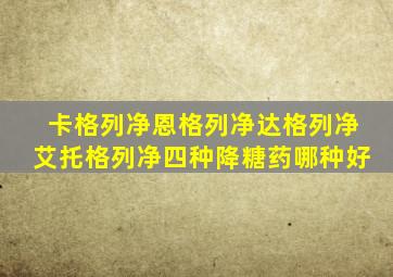 卡格列净恩格列净达格列净艾托格列净四种降糖药哪种好