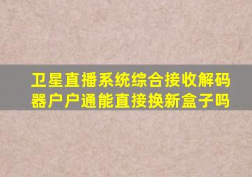 卫星直播系统综合接收解码器户户通能直接换新盒子吗