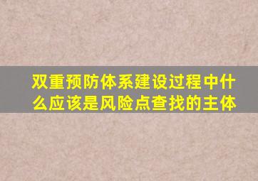 双重预防体系建设过程中什么应该是风险点查找的主体
