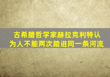 古希腊哲学家赫拉克利特认为人不能两次踏进同一条河流