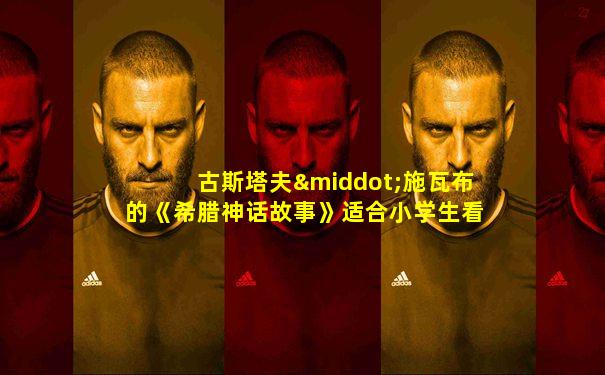 古斯塔夫·施瓦布的《希腊神话故事》适合小学生看吗