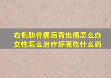 右侧肋骨痛后背也痛怎么办女性怎么治疗好呢吃什么药