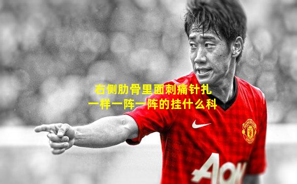 右侧肋骨里面刺痛针扎一样一阵一阵的挂什么科