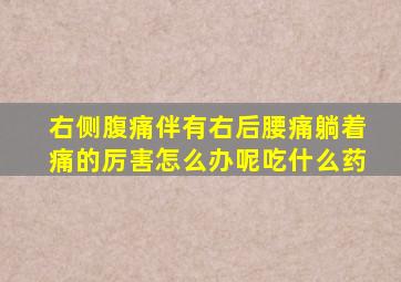 右侧腹痛伴有右后腰痛躺着痛的厉害怎么办呢吃什么药