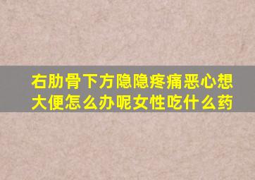 右肋骨下方隐隐疼痛恶心想大便怎么办呢女性吃什么药