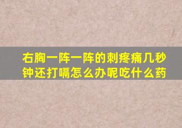 右胸一阵一阵的刺疼痛几秒钟还打嗝怎么办呢吃什么药