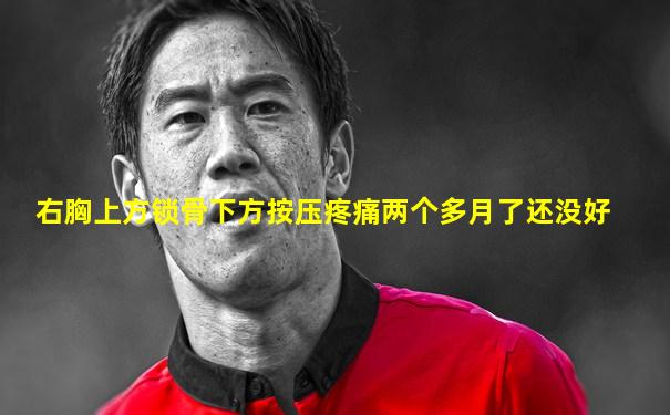 右胸上方锁骨下方按压疼痛两个多月了还没好