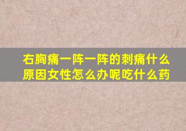 右胸痛一阵一阵的刺痛什么原因女性怎么办呢吃什么药
