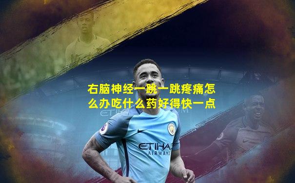 右脑神经一跳一跳疼痛怎么办吃什么药好得快一点