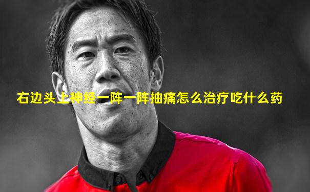 右边头上神经一阵一阵抽痛怎么治疗吃什么药