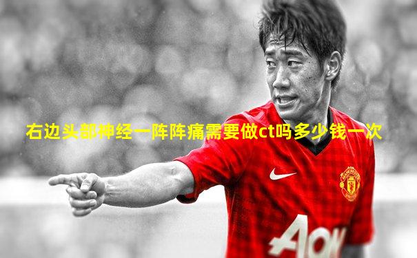 右边头部神经一阵阵痛需要做ct吗多少钱一次