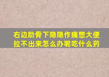 右边肋骨下隐隐作痛想大便拉不出来怎么办呢吃什么药