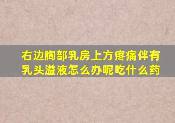 右边胸部乳房上方疼痛伴有乳头溢液怎么办呢吃什么药