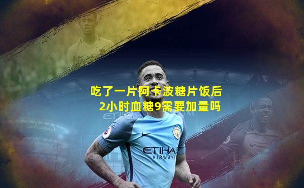 吃了一片阿卡波糖片饭后2小时血糖9需要加量吗