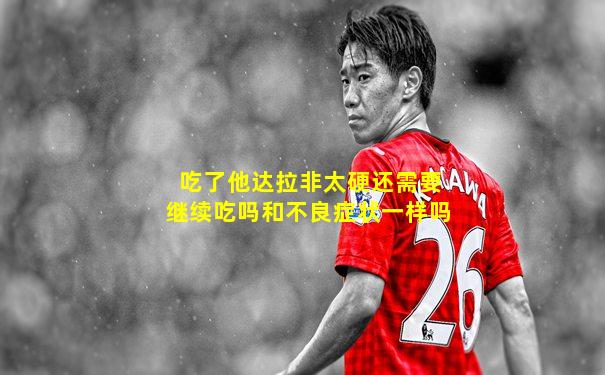 吃了他达拉非太硬还需要继续吃吗和不良症状一样吗