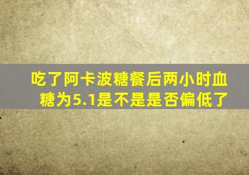 吃了阿卡波糖餐后两小时血糖为5.1是不是是否偏低了
