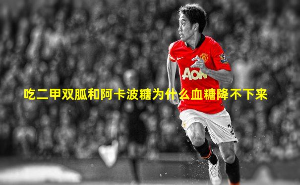 吃二甲双胍和阿卡波糖为什么血糖降不下来