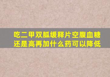吃二甲双胍缓释片空腹血糖还是高再加什么药可以降低