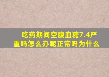 吃药期间空腹血糖7.4严重吗怎么办呢正常吗为什么