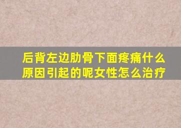 后背左边肋骨下面疼痛什么原因引起的呢女性怎么治疗