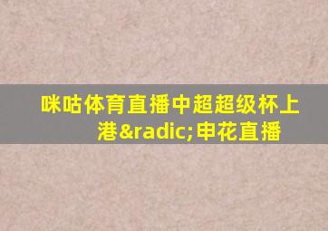 咪咕体育直播中超超级杯上港√申花直播