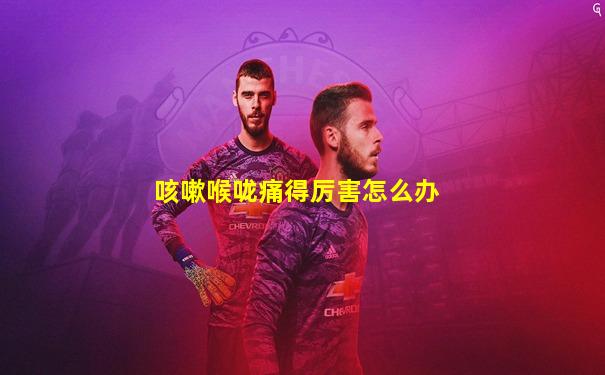 咳嗽喉咙痛得厉害怎么办