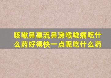 咳嗽鼻塞流鼻涕喉咙痛吃什么药好得快一点呢吃什么药