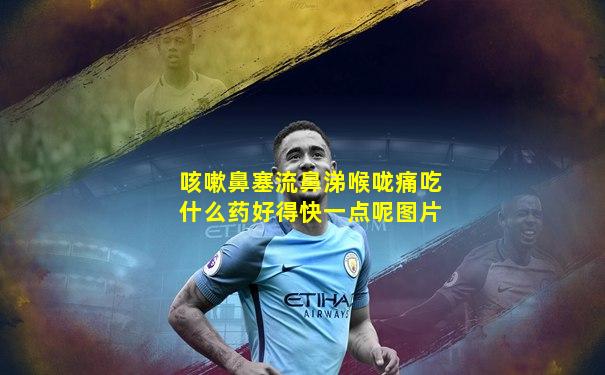 咳嗽鼻塞流鼻涕喉咙痛吃什么药好得快一点呢图片