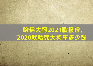 哈佛大狗2021款报价,2020款哈弗大狗车多少钱