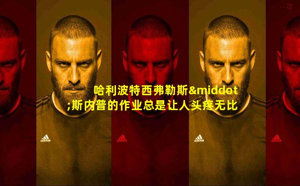 哈利波特西弗勒斯·斯内普的作业总是让人头疼无比