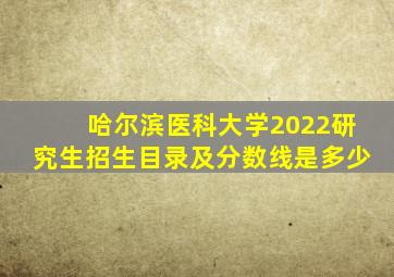 哈尔滨医科大学2022研究生招生目录及分数线是多少
