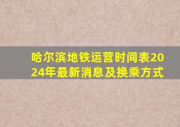 哈尔滨地铁运营时间表2024年最新消息及换乘方式