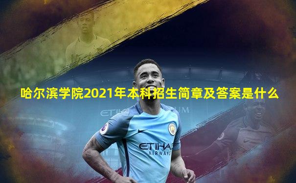 哈尔滨学院2021年本科招生简章及答案是什么