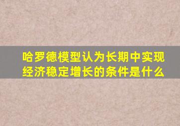 哈罗德模型认为长期中实现经济稳定增长的条件是什么