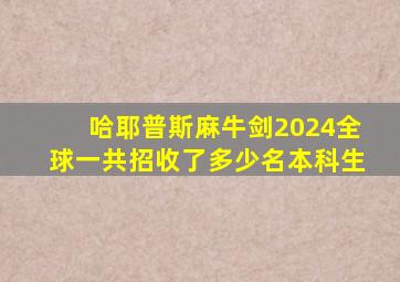 哈耶普斯麻牛剑2024全球一共招收了多少名本科生