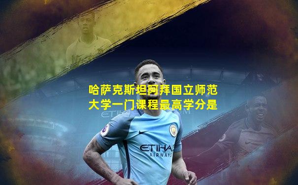 哈萨克斯坦阿拜国立师范大学一门课程最高学分是