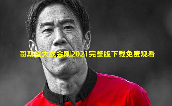 哥斯拉大战金刚2021完整版下载免费观看