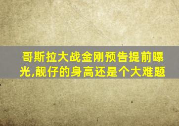 哥斯拉大战金刚预告提前曝光,靓仔的身高还是个大难题