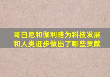 哥白尼和伽利略为科技发展和人类进步做出了哪些贡献