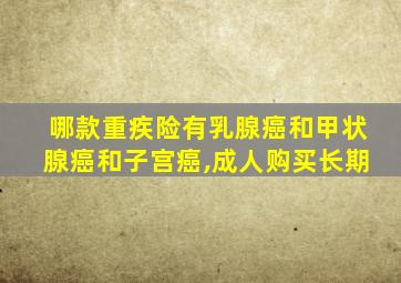 哪款重疾险有乳腺癌和甲状腺癌和子宫癌,成人购买长期