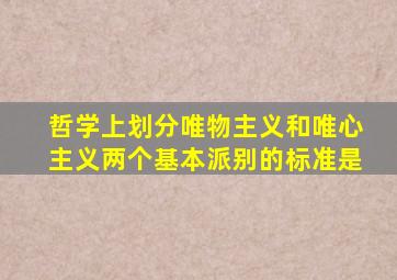 哲学上划分唯物主义和唯心主义两个基本派别的标准是