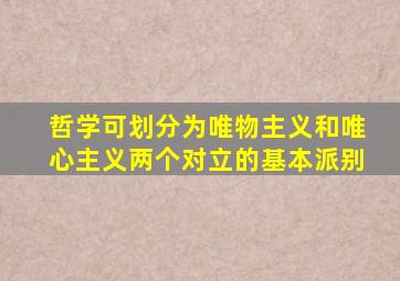 哲学可划分为唯物主义和唯心主义两个对立的基本派别