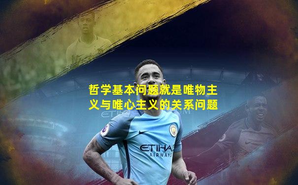 哲学基本问题就是唯物主义与唯心主义的关系问题