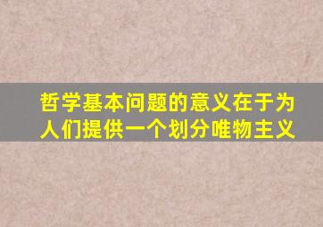 哲学基本问题的意义在于为人们提供一个划分唯物主义