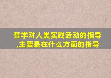 哲学对人类实践活动的指导,主要是在什么方面的指导