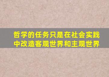 哲学的任务只是在社会实践中改造客观世界和主观世界