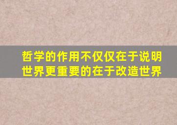 哲学的作用不仅仅在于说明世界更重要的在于改造世界